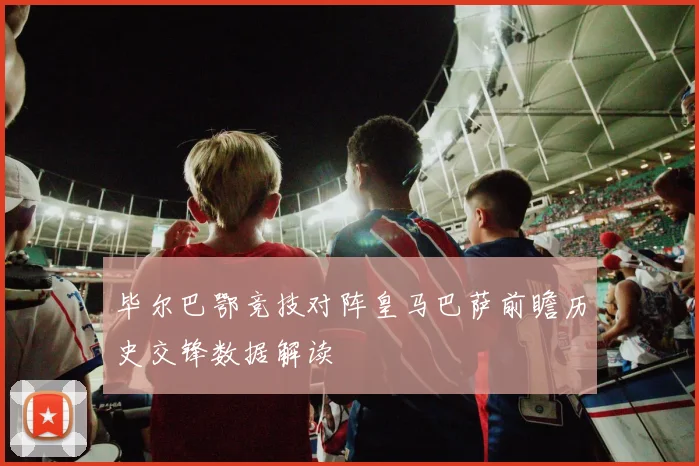 毕尔巴鄂竞技对阵皇马巴萨前瞻历史交锋数据解读