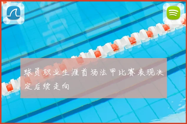 球员职业生涯首场法甲比赛表现决定后续走向