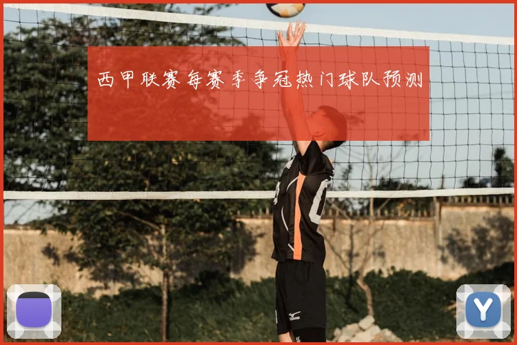 西甲联赛每赛季争冠热门球队预测