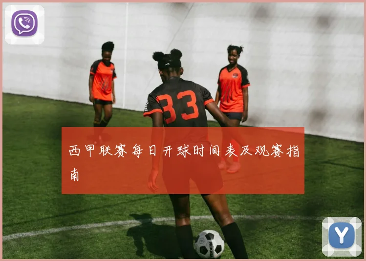 西甲联赛每日开球时间表及观赛指南