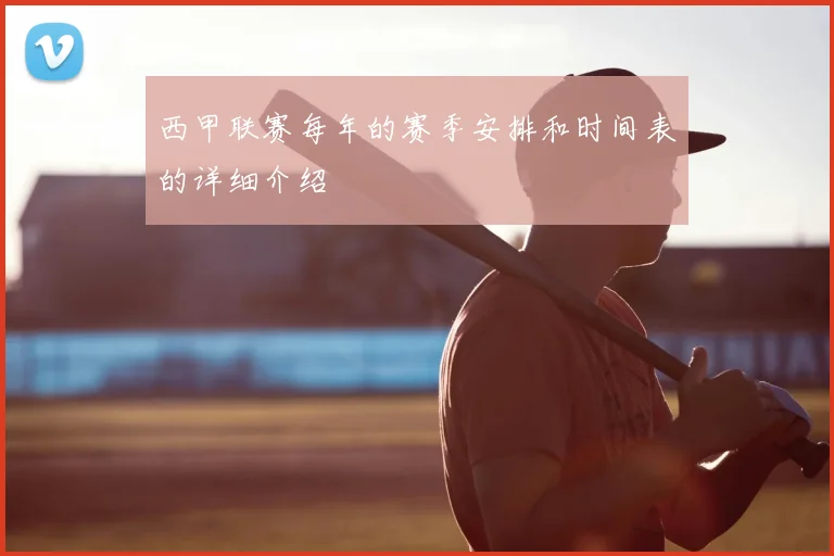 西甲联赛每年的赛季安排和时间表的详细介绍