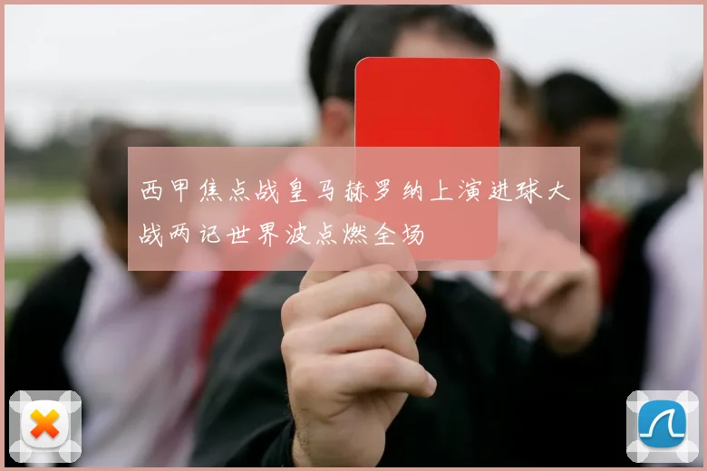 西甲焦点战皇马赫罗纳上演进球大战两记世界波点燃全场