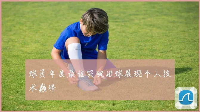 球员年度最佳突破进球展现个人技术巅峰